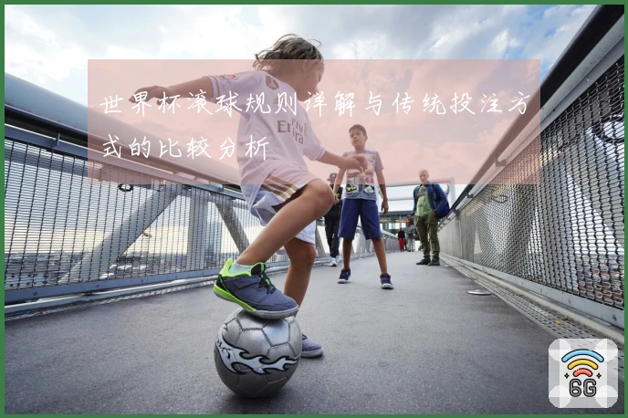 世界杯滚球规则详解与传统投注方式的比较分析