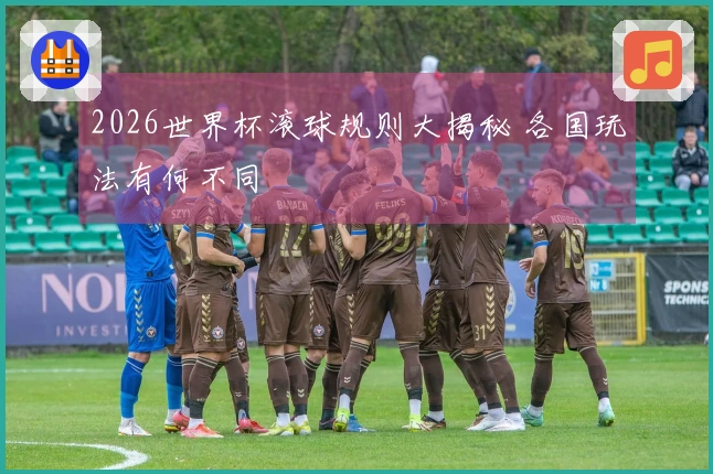 2026世界杯滚球规则大揭秘 各国玩法有何不同