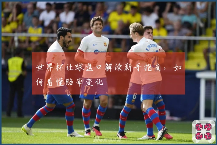 世界杯让球盘口解读新手指南，如何看懂赔率变化