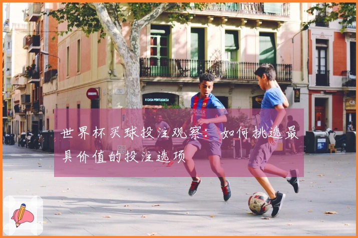 世界杯买球投注观察：如何挑选最具价值的投注选项