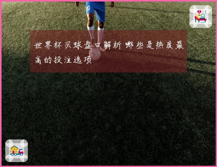 世界杯买球盘口解析 哪些是热度最高的投注选项