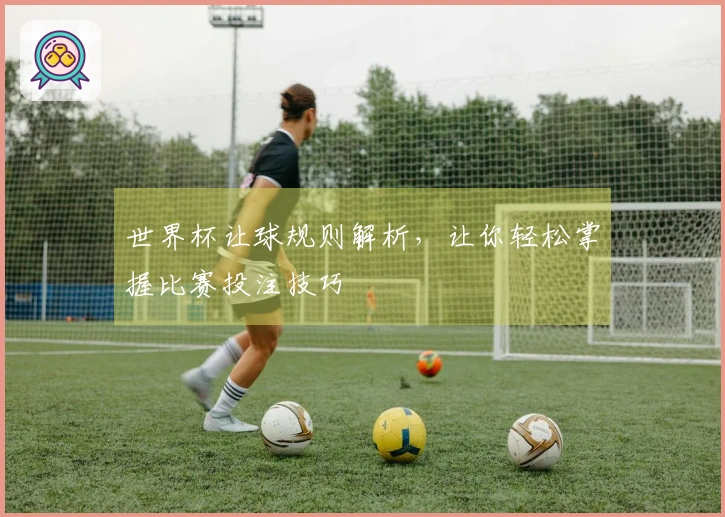 世界杯让球规则解析，让你轻松掌握比赛投注技巧