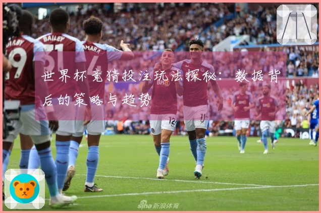 世界杯竞猜投注玩法探秘：数据背后的策略与趋势