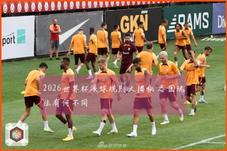 2026世界杯滚球规则大揭秘 各国玩法有何不同