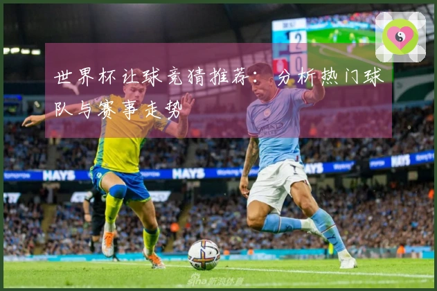 世界杯让球竞猜推荐：分析热门球队与赛事走势