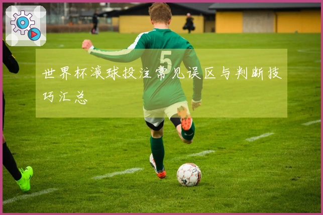 世界杯滚球投注常见误区与判断技巧汇总