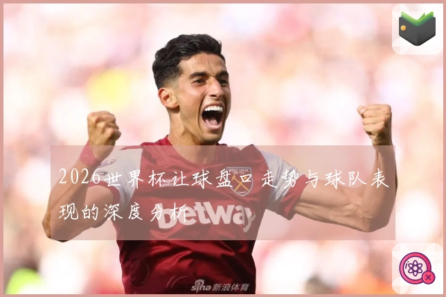 2026世界杯让球盘口走势与球队表现的深度分析