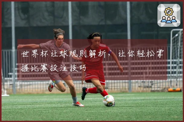 世界杯让球规则解析，让你轻松掌握比赛投注技巧