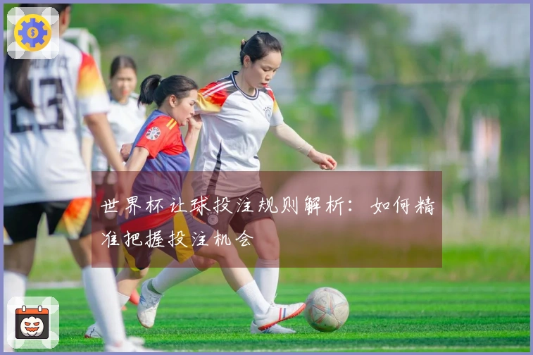 世界杯让球投注规则解析：如何精准把握投注机会