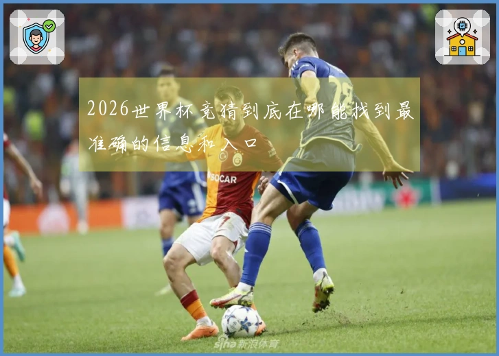 2026世界杯竞猜到底在哪能找到最准确的信息和入口