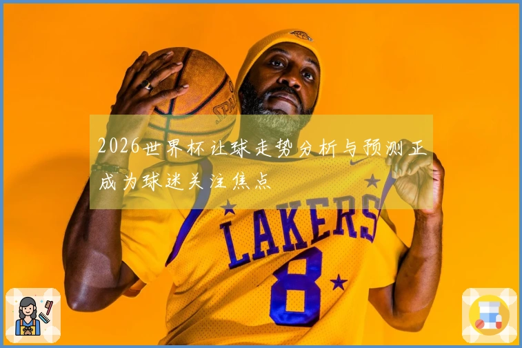 2026世界杯让球走势分析与预测正成为球迷关注焦点