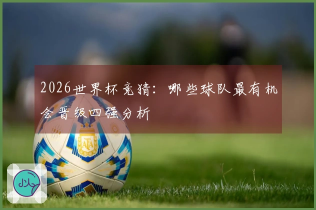 2026世界杯竞猜：哪些球队最有机会晋级四强分析