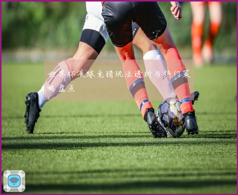 世界杯滚球竞猜玩法透析与热门策略盘点