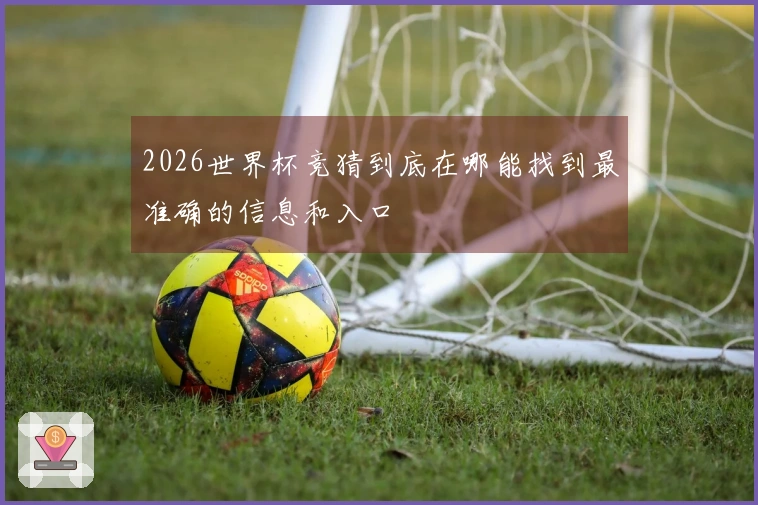2026世界杯竞猜到底在哪能找到最准确的信息和入口